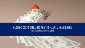 When buying a Havasu home, you need to save up for more than your down payment. Closing costs run an additional 2%-5% of the sale price and they are due at signing. Liz Miller Lake Havasu Az