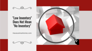 As of June 2021, inventory levels the Lake Havasu housing market were low. However, "low inventory" does not mean "no inventory". Liz Miller Lake Havasu Az Real Estate
